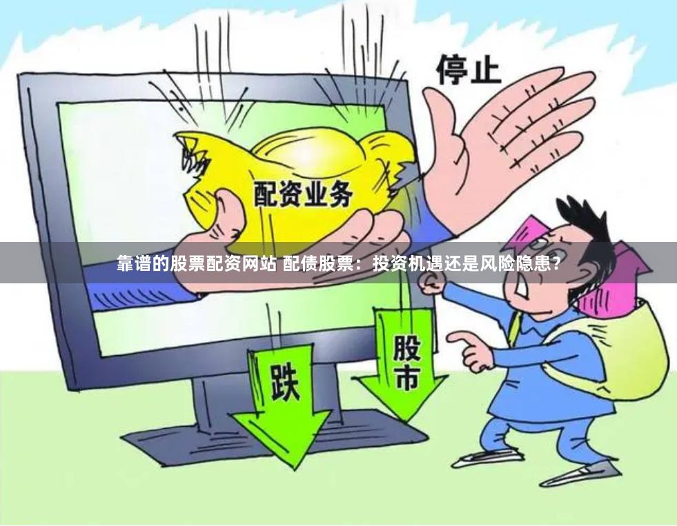 靠谱的股票配资网站 配债股票：投资机遇还是风险隐患？