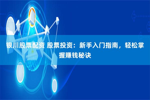 银川股票配资 股票投资：新手入门指南，轻松掌握赚钱秘诀