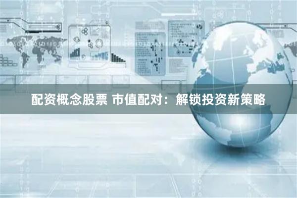 配资概念股票 市值配对：解锁投资新策略