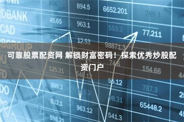 可靠股票配资网 解锁财富密码！探索优秀炒股配资门户