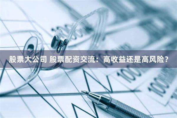 股票大公司 股票配资交流：高收益还是高风险？