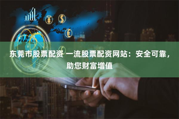 东莞市股票配资 一流股票配资网站：安全可靠，助您财富增值