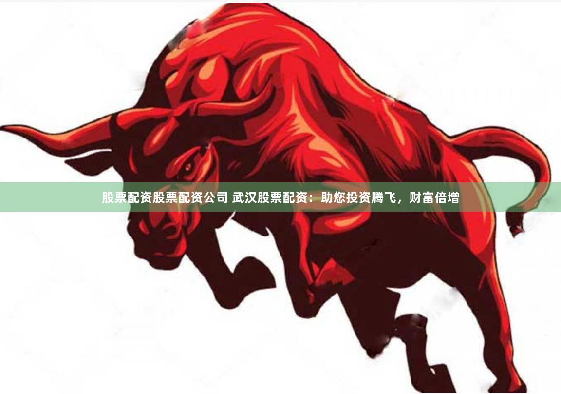 股票配资股票配资公司 武汉股票配资：助您投资腾飞，财富倍增