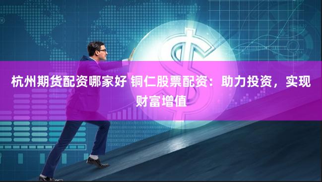 杭州期货配资哪家好 铜仁股票配资：助力投资，实现财富增值