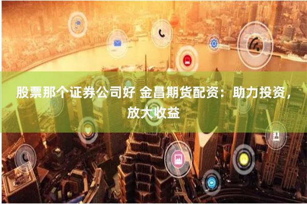 股票那个证券公司好 金昌期货配资：助力投资，放大收益
