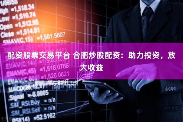 配资股票交易平台 合肥炒股配资：助力投资，放大收益