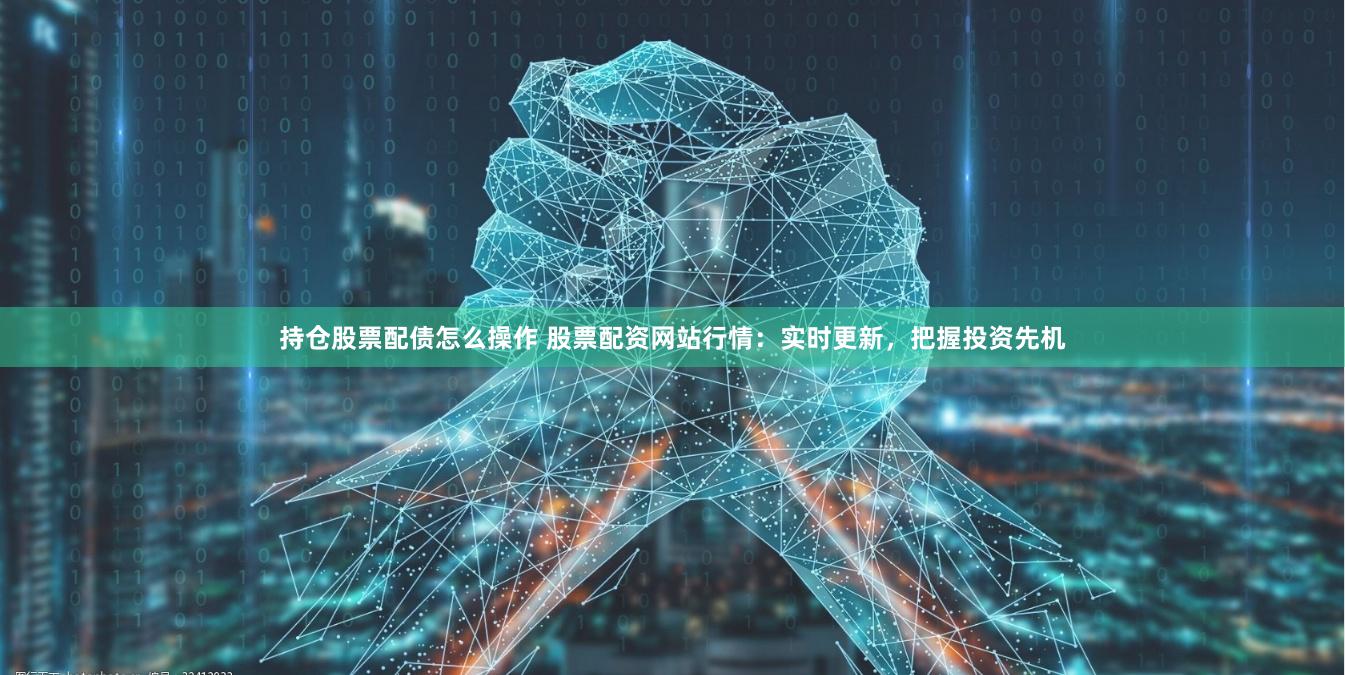 持仓股票配债怎么操作 股票配资网站行情：实时更新，把握投资先机