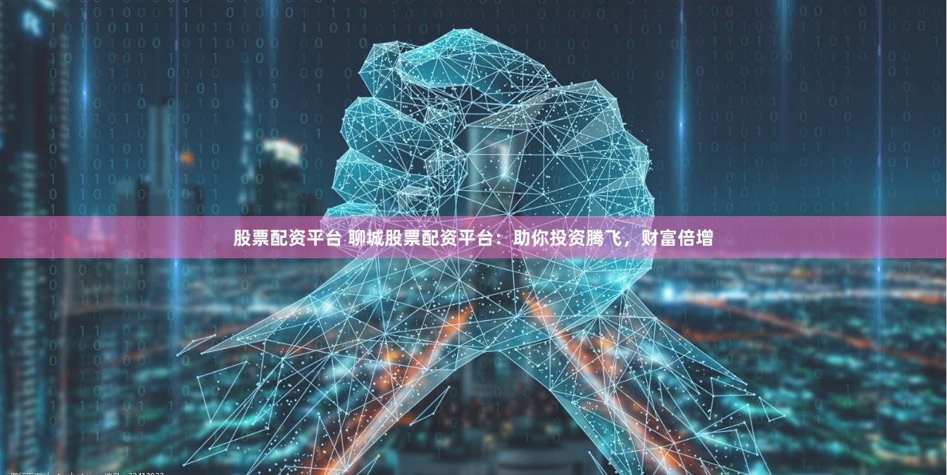 股票配资平台 聊城股票配资平台：助你投资腾飞，财富倍增