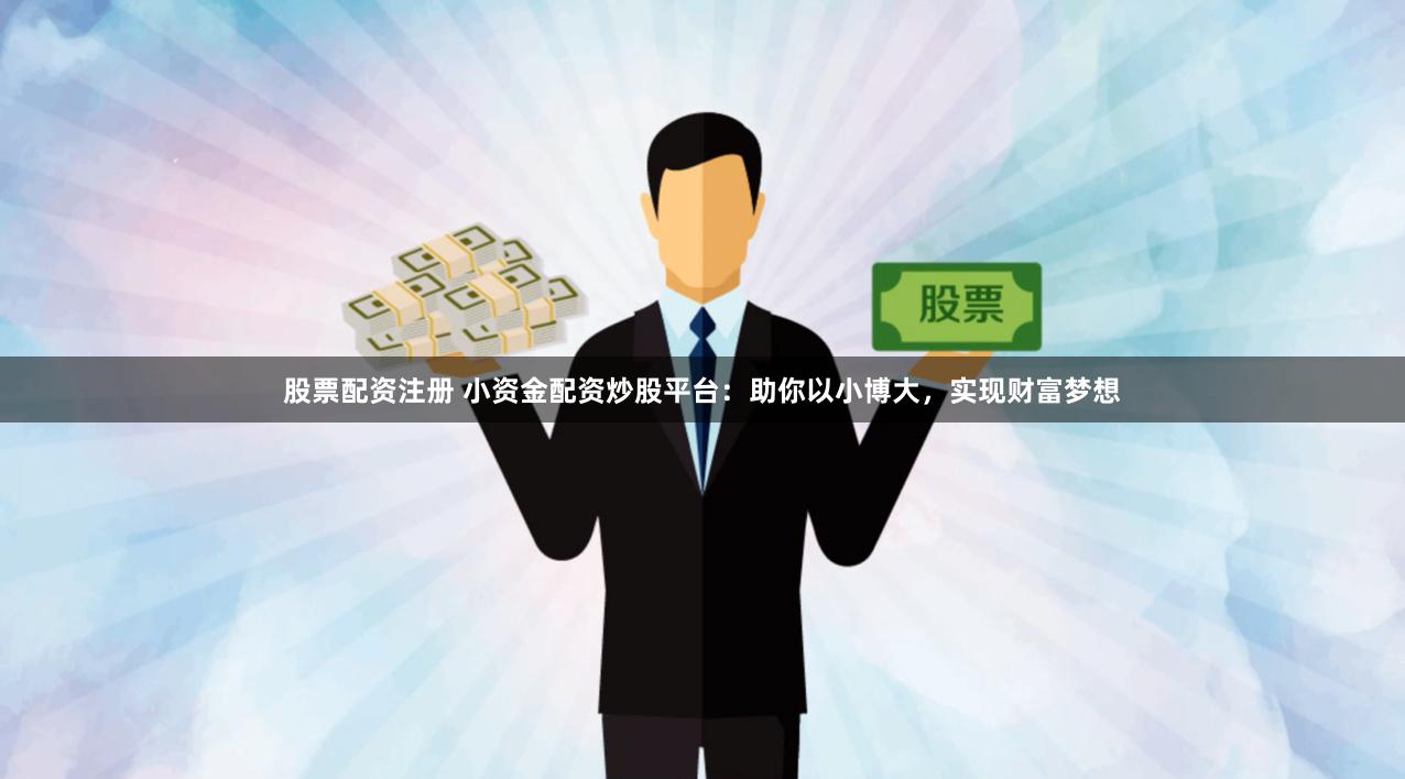 股票配资注册 小资金配资炒股平台：助你以小博大，实现财富梦想