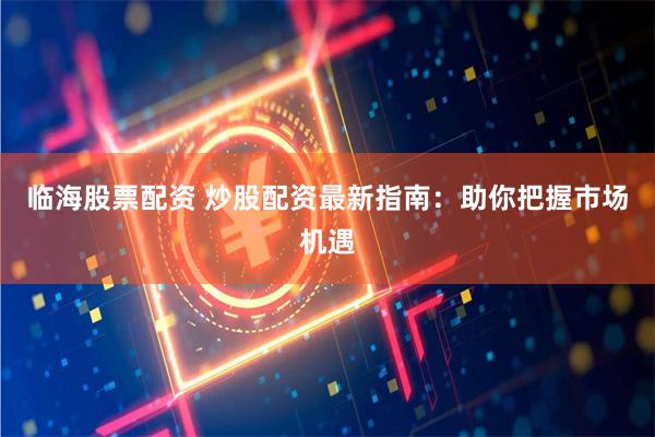 临海股票配资 炒股配资最新指南：助你把握市场机遇