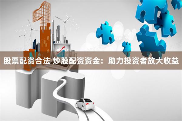 股票配资合法 炒股配资资金：助力投资者放大收益