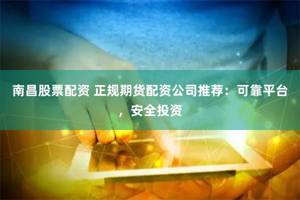 南昌股票配资 正规期货配资公司推荐：可靠平台，安全投资