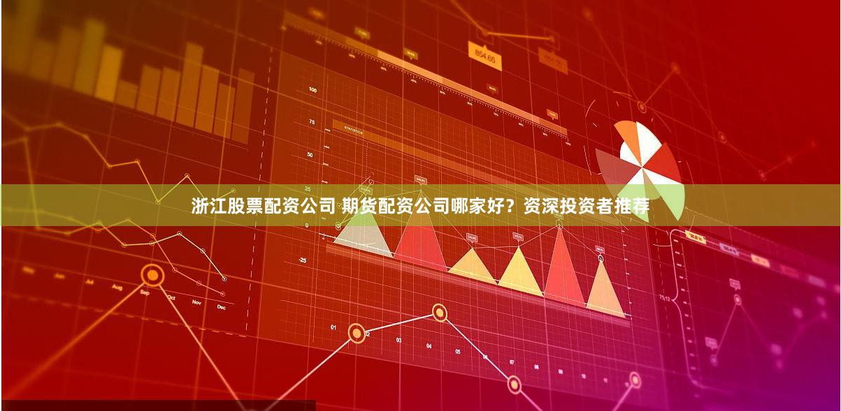 浙江股票配资公司 期货配资公司哪家好？资深投资者推荐