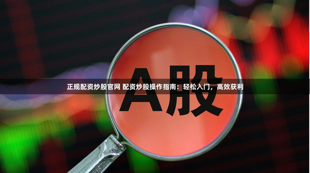 正规配资炒股官网 配资炒股操作指南：轻松入门，高效获利
