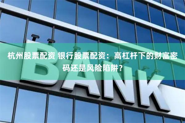 杭州股票配资 银行股票配资：高杠杆下的财富密码还是风险陷阱？