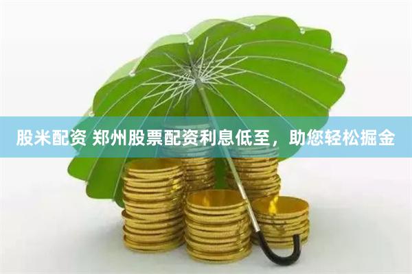 股米配资 郑州股票配资利息低至，助您轻松掘金
