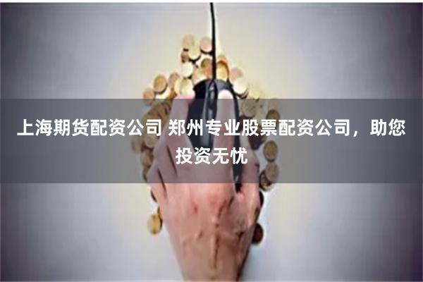 上海期货配资公司 郑州专业股票配资公司，助您投资无忧