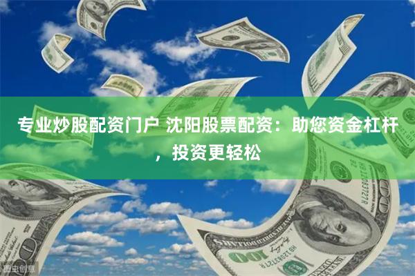 专业炒股配资门户 沈阳股票配资：助您资金杠杆，投资更轻松
