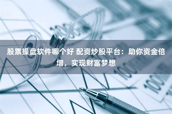 股票操盘软件哪个好 配资炒股平台：助你资金倍增，实现财富梦想