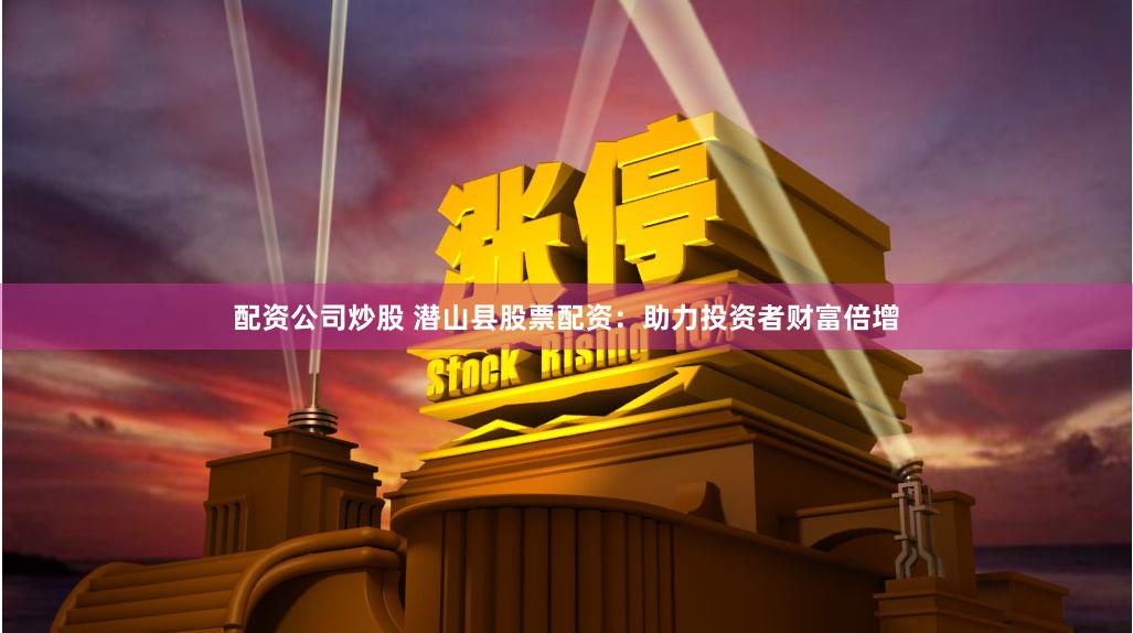 配资公司炒股 潜山县股票配资：助力投资者财富倍增