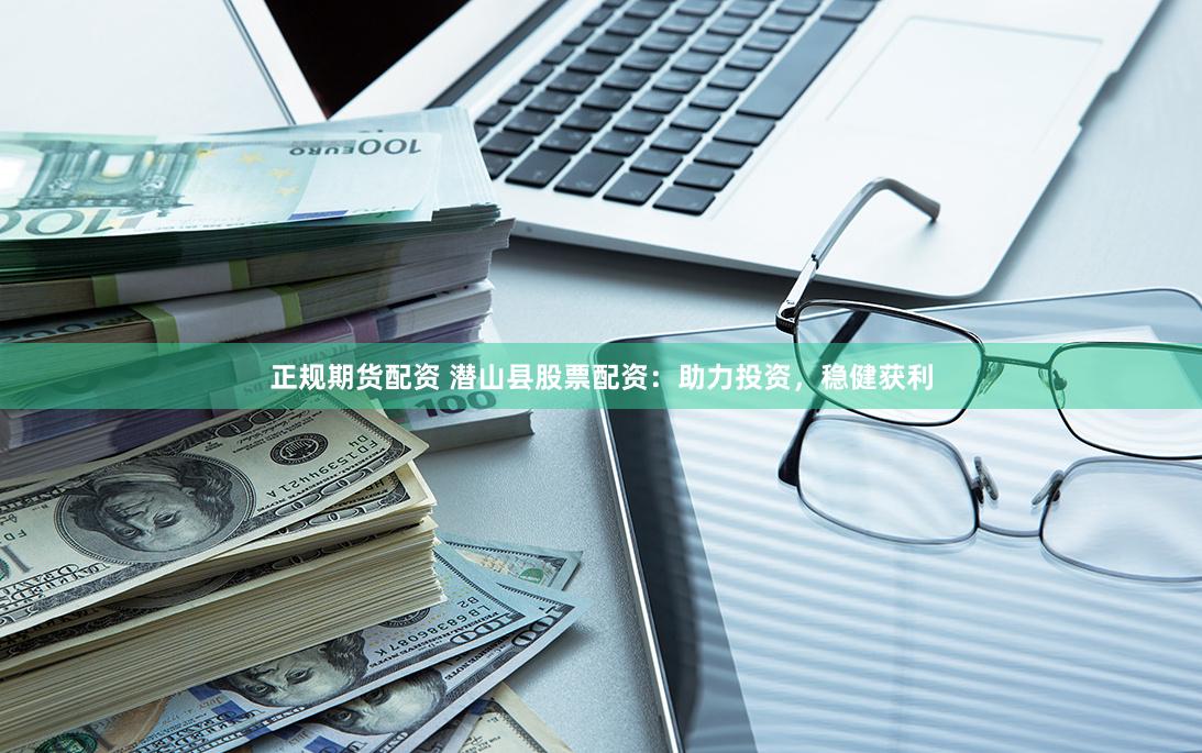 正规期货配资 潜山县股票配资：助力投资，稳健获利