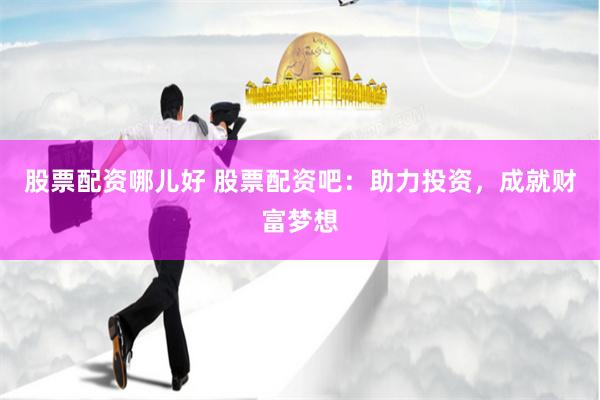 股票配资哪儿好 股票配资吧：助力投资，成就财富梦想