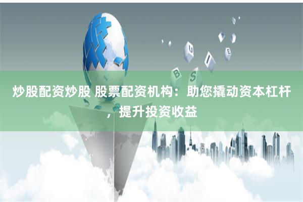 炒股配资炒股 股票配资机构：助您撬动资本杠杆，提升投资收益