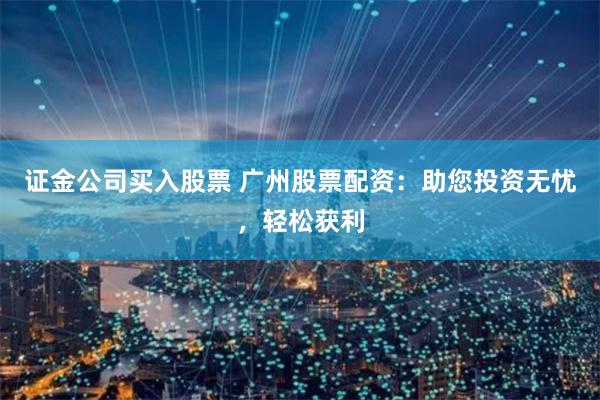 证金公司买入股票 广州股票配资：助您投资无忧，轻松获利