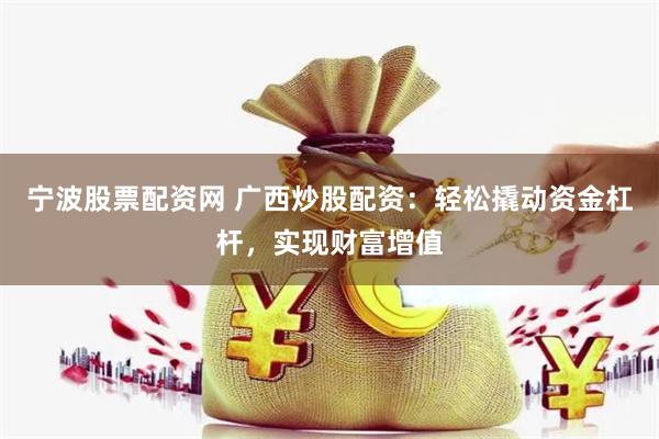 宁波股票配资网 广西炒股配资：轻松撬动资金杠杆，实现财富增值