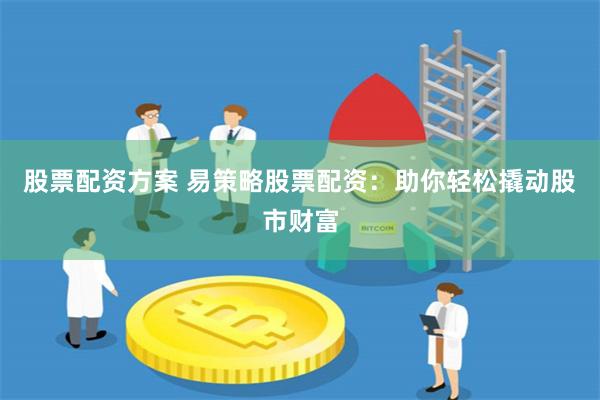 股票配资方案 易策略股票配资：助你轻松撬动股市财富
