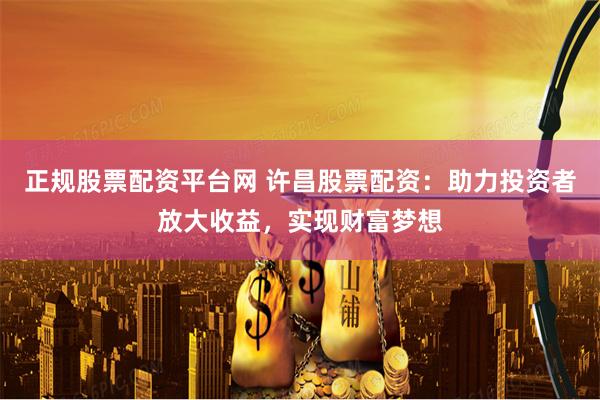 正规股票配资平台网 许昌股票配资：助力投资者放大收益，实现财富梦想