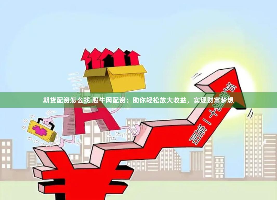 期货配资怎么找 股牛网配资：助你轻松放大收益，实现财富梦想