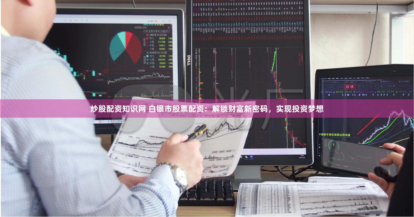 炒股配资知识网 白银市股票配资：解锁财富新密码，实现投资梦想