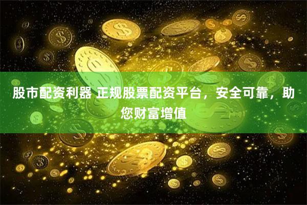 股市配资利器 正规股票配资平台，安全可靠，助您财富增值