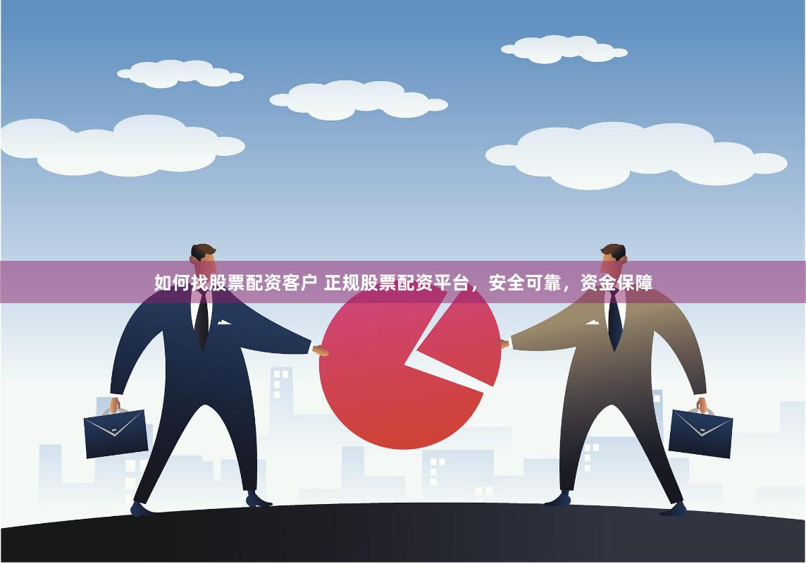 如何找股票配资客户 正规股票配资平台，安全可靠，资金保障