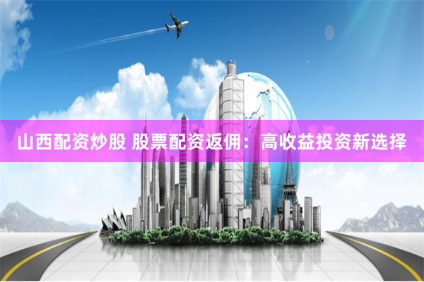 山西配资炒股 股票配资返佣：高收益投资新选择