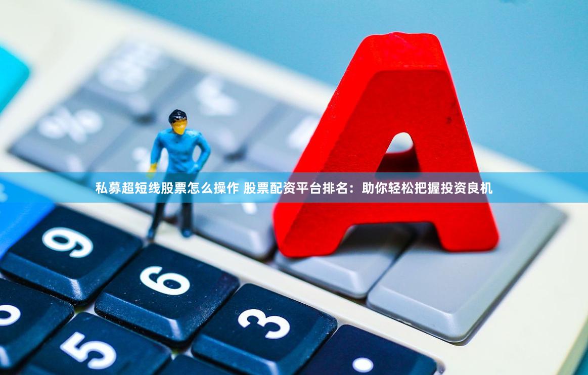 私募超短线股票怎么操作 股票配资平台排名：助你轻松把握投资良机