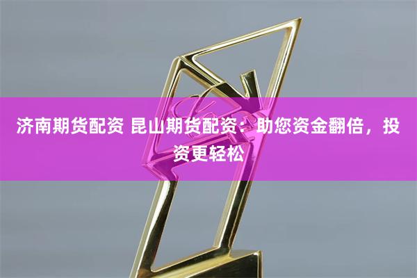 济南期货配资 昆山期货配资：助您资金翻倍，投资更轻松