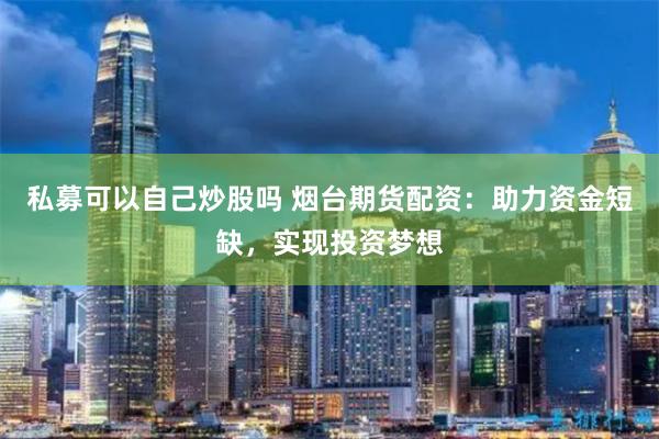 私募可以自己炒股吗 烟台期货配资：助力资金短缺，实现投资梦想