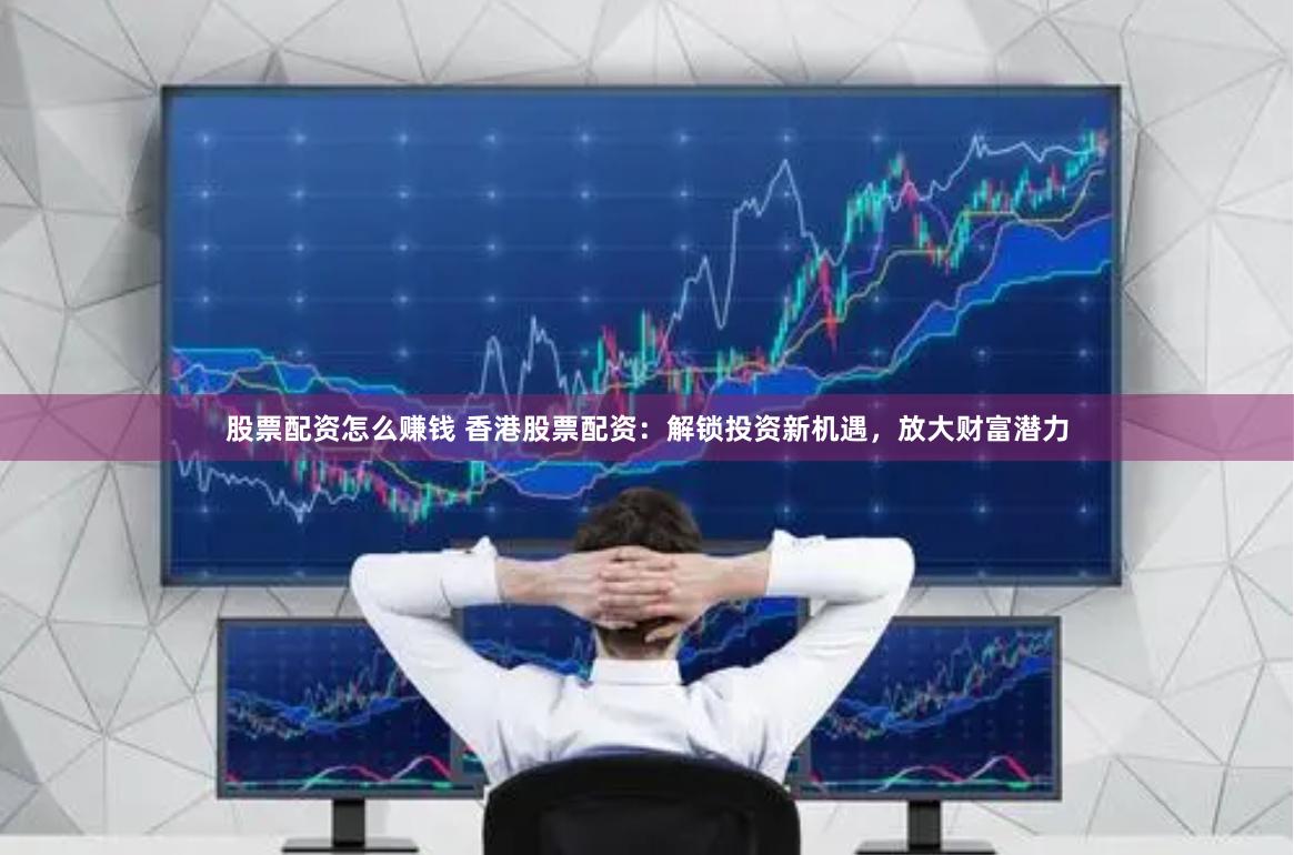 股票配资怎么赚钱 香港股票配资：解锁投资新机遇，放大财富潜力