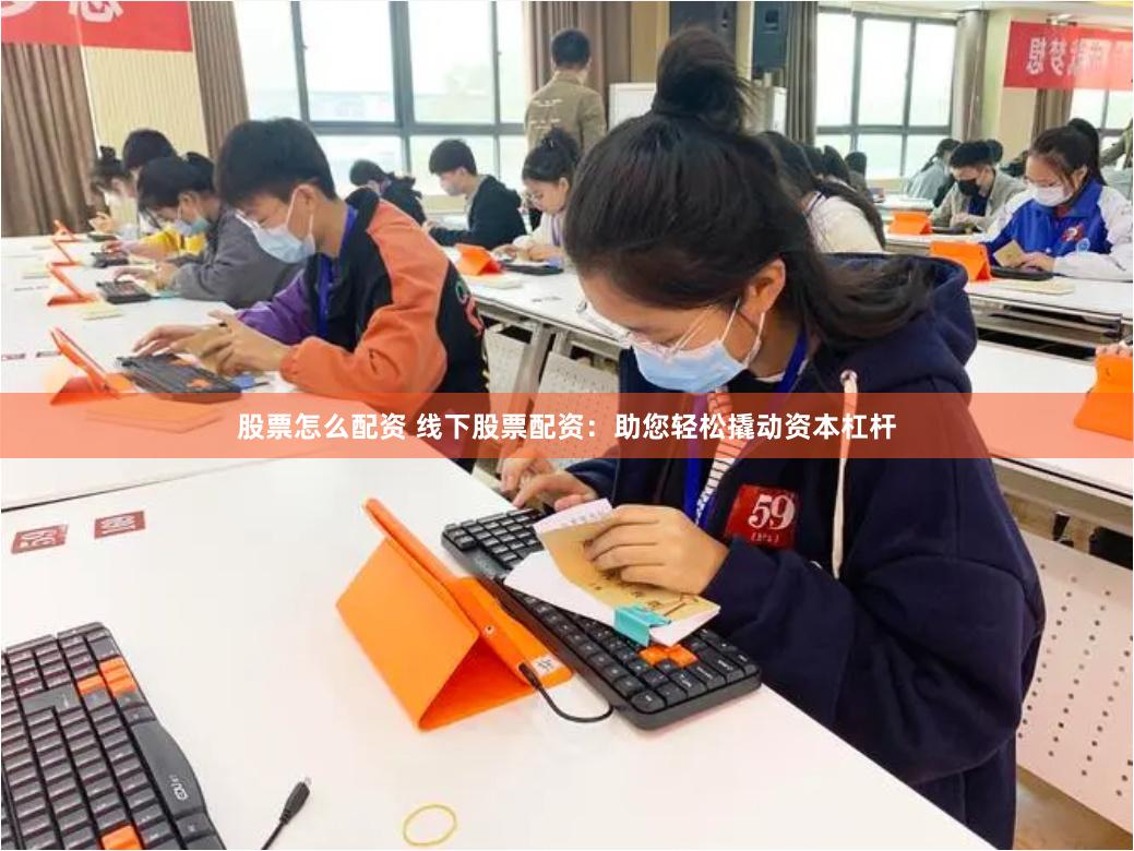 股票怎么配资 线下股票配资：助您轻松撬动资本杠杆