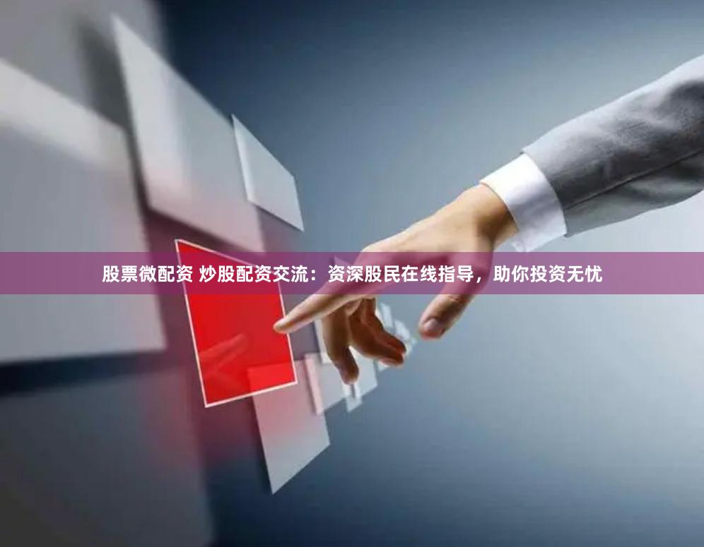股票微配资 炒股配资交流：资深股民在线指导，助你投资无忧
